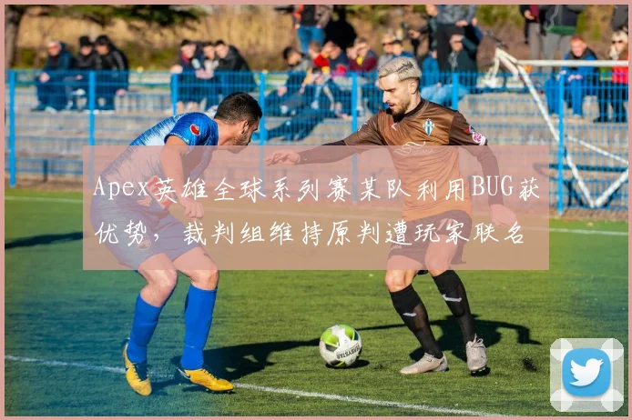 Apex英雄全球系列赛某队利用BUG获优势，裁判组维持原判遭玩家联名抗议