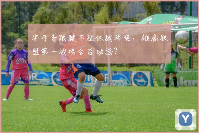 字母哥跟腱不适休战两场，雄鹿联盟第一战绩会否动摇？