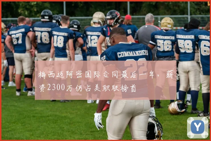 梅西迈阿密国际合同最后一年，薪资2300万仍占美职联榜首