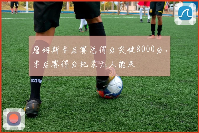 詹姆斯季后赛总得分突破8000分，季后赛得分纪录无人能及