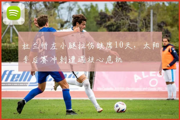 杜兰特左小腿拉伤缺席10天，太阳季后赛冲刺遭遇核心危机